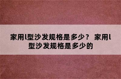 家用l型沙发规格是多少？ 家用l型沙发规格是多少的